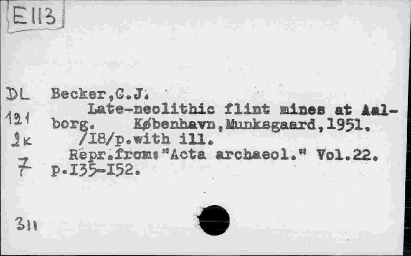 ﻿Becker,G.J*
Late-neolithic flint mines at Aal borg.	K^benhavn,Munkegaard,1951.
/I8/p.with ill»
Repr.front"Acta archaeol.” Vol.22» p.135-152.